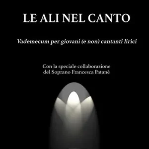 Le ali nel canto. Vademecum per giovani (e non) cantanti lirici Non Perdere