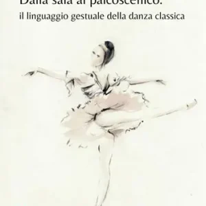 Dalla sala al palcoscenico. Il linguaggio gestuale della danza classica. Ediz. illustrata Ultime Pezzi