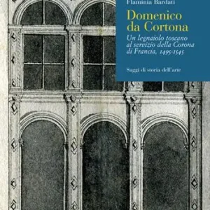 Domenico da Cortona. Un legnaiolo toscano al servizio della Corona di Francia, 1495-1545 Scelto Dai Clienti