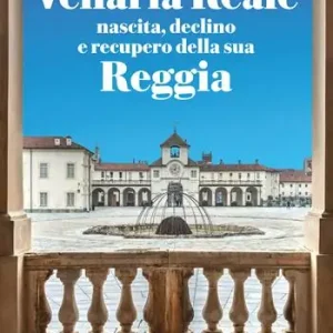 Venaria Reale. Nascita, declino e recupero della sua Reggia Più Venduto