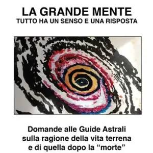 La grande mente. Tutto ha un senso e una risposta. Domande alle guide astrali sulla ragione della vita terrena e di quella dopo la «morte». Nuova ediz. Occasione Imperdibile