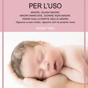 Istruzioni per l‘uso madri, quasi madri, madri mancata, donne non madri, padri dalla parte delle madri. Ognuno a suo modo, ognuno con la propria voce Nuovo Arrivo