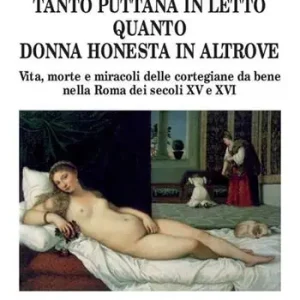 Tanto puttana in letto quanto donna honesta in altrove. Vita, morte e miracoli delle cortigiane da bene nella Roma dei secoli XV e XVI Saldi